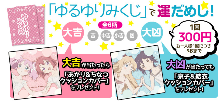 「ゆるゆりみくじ」で運だめし！（１回300円 / 全６柄）大吉が当たったら「あかり＆ちなつクッションカバー」をプレゼント！　大凶が当たっても「京子＆結衣クッションカバー」をプレゼント！