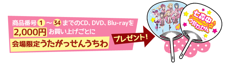 商品番号「1」～「34」までのCD、DVD、Blu-rayを2,000円お買い上げごとに「会場限定うたがっせんうちわ」をプレゼント！