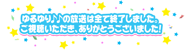 ゆるゆり♪♪の放送は全て終了しました。ご視聴いただき、ありがとうございました！